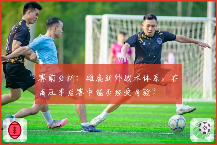 赛前分析：雄鹿新帅战术体系，在高压季后赛中能否经受考验？