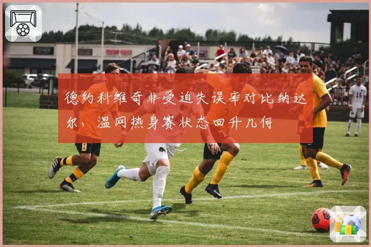 德约科维奇非受迫失误率对比纳达尔，温网热身赛状态回升几何