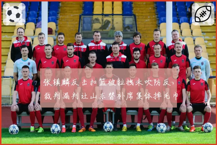 张镇麟反击扣篮被拉拽未吹防反，裁判漏判让山东替补席集体摔毛巾抗议为什么？
