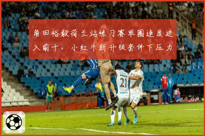 角田裕毅荷兰站练习赛单圈速度进入前十，小红牛新升级套件下压力提升明显