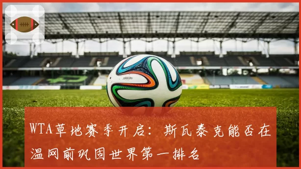 WTA草地赛季开启：斯瓦泰克能否在温网前巩固世界第一排名
