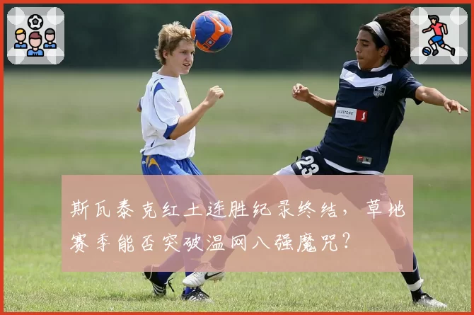 斯瓦泰克红土连胜纪录终结，草地赛季能否突破温网八强魔咒？