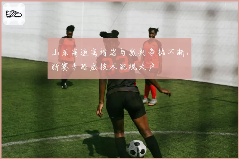 山东高速高诗岩与裁判争执不断，新赛季恐成技术犯规大户