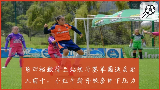 角田裕毅荷兰站练习赛单圈速度进入前十，小红牛新升级套件下压力提升明显