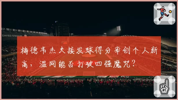 梅德韦杰夫接发球得分率创个人新高，温网能否打破四强魔咒？