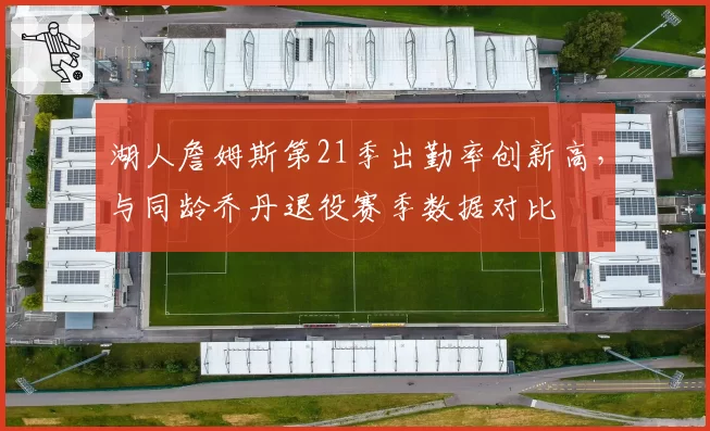 湖人詹姆斯第21季出勤率创新高，与同龄乔丹退役赛季数据对比