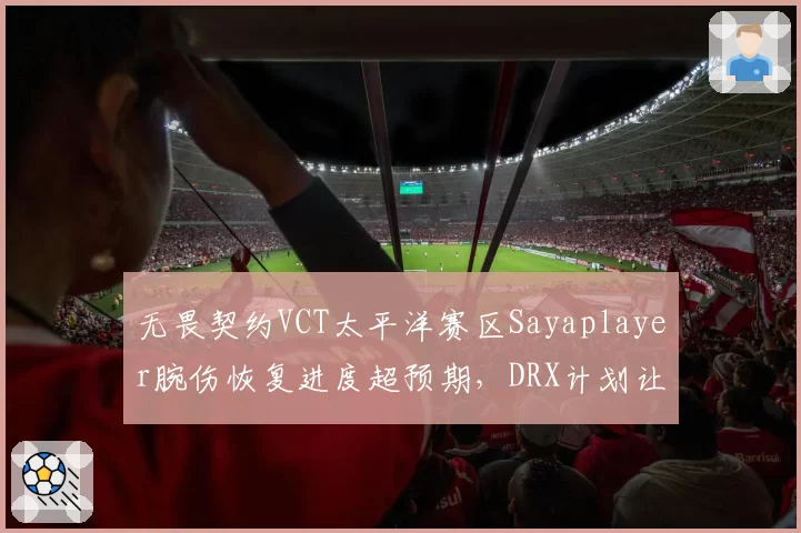 无畏契约VCT太平洋赛区Sayaplayer腕伤恢复进度超预期，DRX计划让他赶上季中赛
