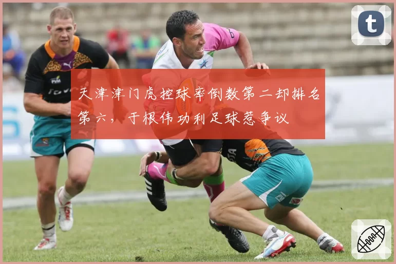 天津津门虎控球率倒数第二却排名第六，于根伟功利足球惹争议