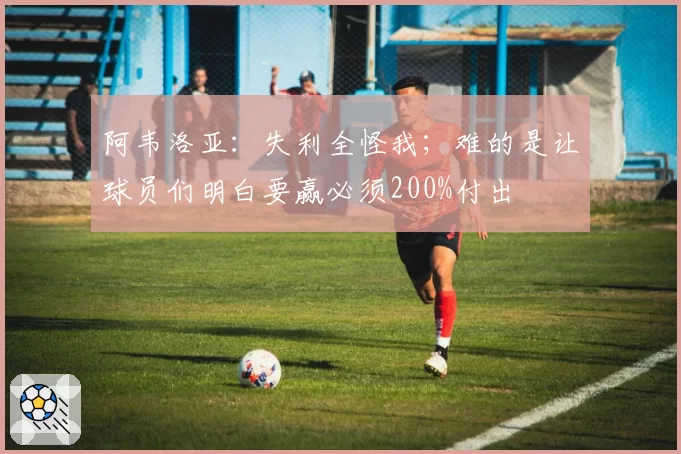 阿韦洛亚:失利全怪我;难的是让球员们明白要赢必须200%付出