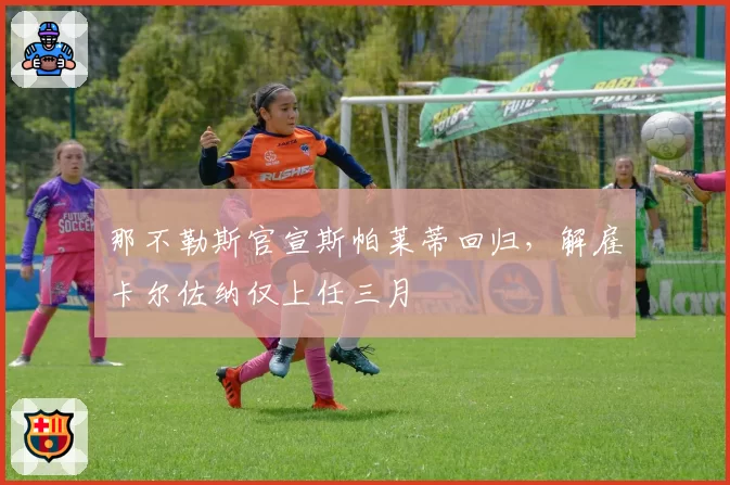 那不勒斯官宣斯帕莱蒂回归，解雇卡尔佐纳仅上任三月