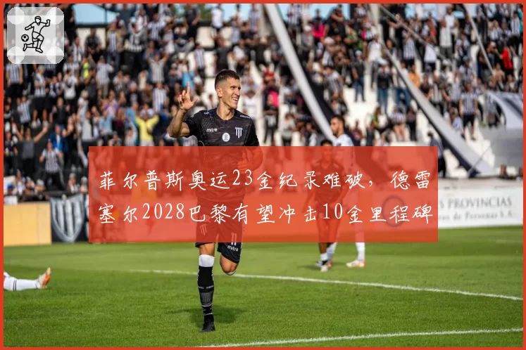 菲尔普斯奥运23金纪录难破，德雷塞尔2028巴黎有望冲击10金里程碑
