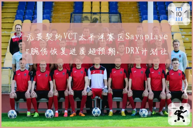 无畏契约VCT太平洋赛区Sayaplayer腕伤恢复进度超预期，DRX计划让他赶上季中赛