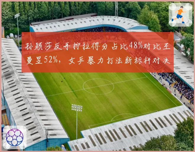 孙颖莎反手拧拉得分占比48%对比王曼昱52%，女乒暴力打法新标杆对决