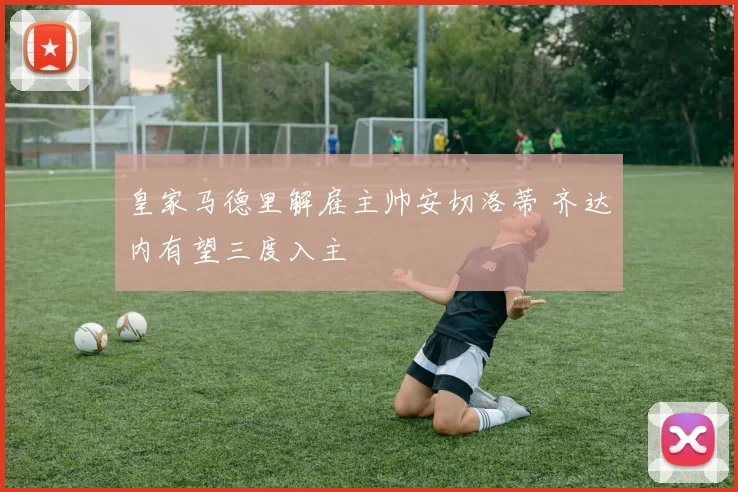 皇家马德里解雇主帅安切洛蒂 齐达内有望三度入主