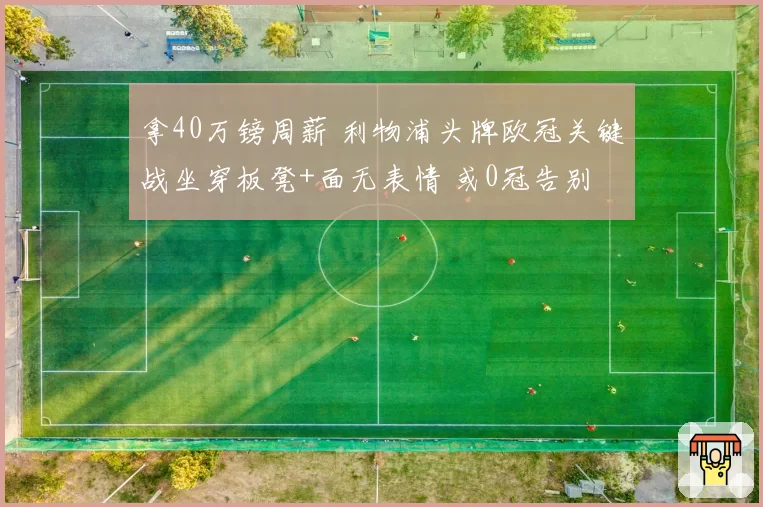 拿40万镑周薪 利物浦头牌欧冠关键战坐穿板凳+面无表情 或0冠告别