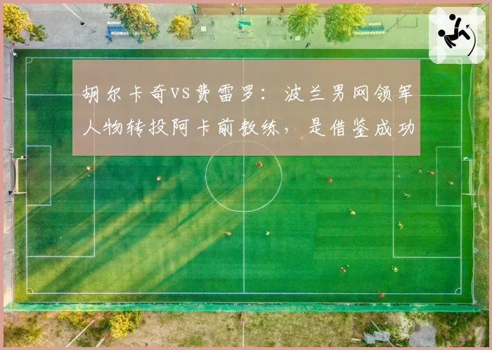 胡尔卡奇vs费雷罗:波兰男网领军人物转投阿卡前教练,是借鉴成功还是自毁前程