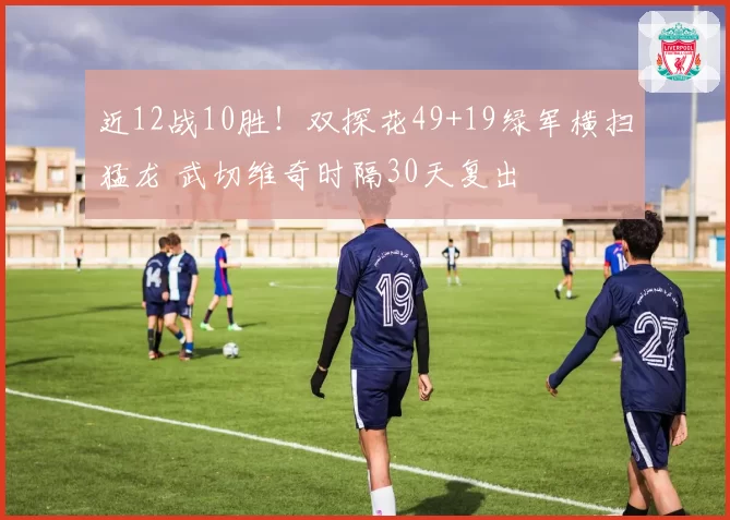 近12战10胜！双探花49+19绿军横扫猛龙 武切维奇时隔30天复出