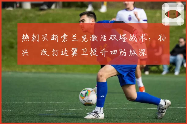 热刺买断索兰克激活双塔战术，孙兴慜改打边翼卫提升回防纵深
