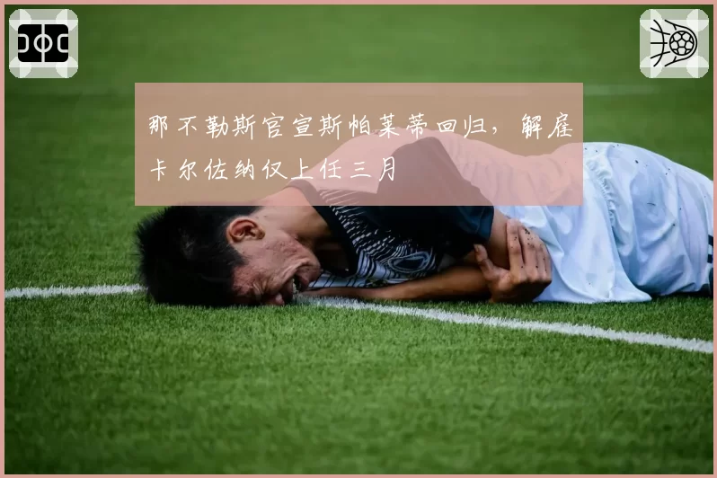 那不勒斯官宣斯帕莱蒂回归，解雇卡尔佐纳仅上任三月
