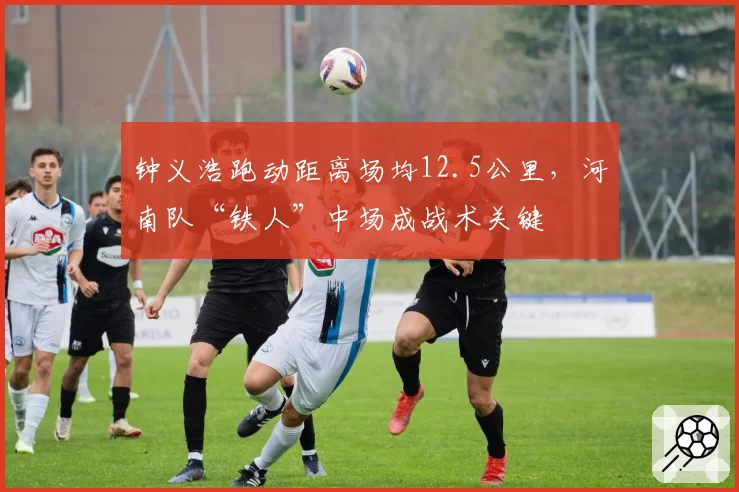 钟义浩跑动距离场均12.5公里，河南队“铁人”中场成战术关键