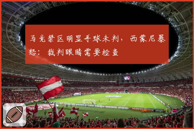 马竞禁区明显手球未判,西蒙尼暴怒:裁判眼睛需要检查