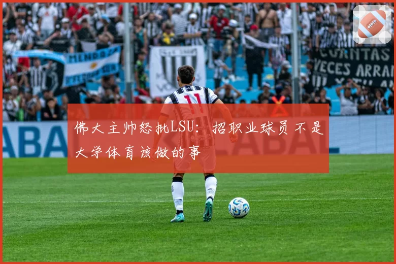 佛大主帅怒批LSU：招职业球员不是大学体育该做的事