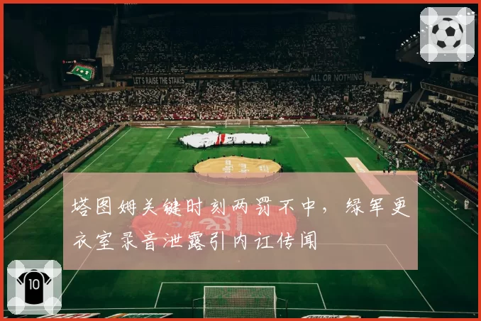 塔图姆关键时刻两罚不中，绿军更衣室录音泄露引内讧传闻