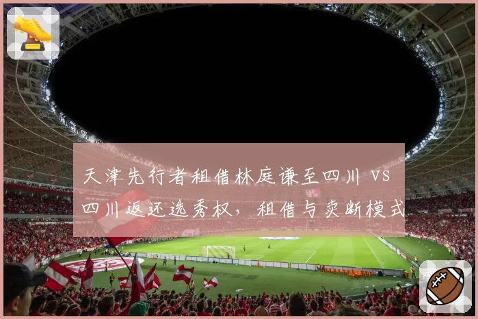 天津先行者租借林庭谦至四川 vs 四川返还选秀权，租借与卖断模式利弊分析