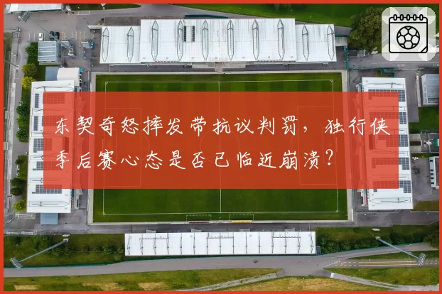 东契奇怒摔发带抗议判罚，独行侠季后赛心态是否已临近崩溃？