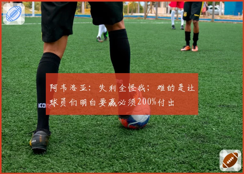 阿韦洛亚:失利全怪我;难的是让球员们明白要赢必须200%付出