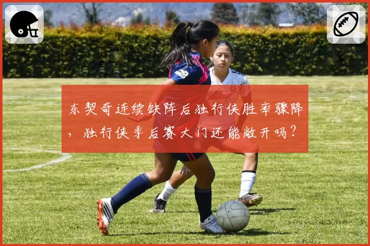 东契奇连续缺阵后独行侠胜率骤降，独行侠季后赛大门还能敞开吗？