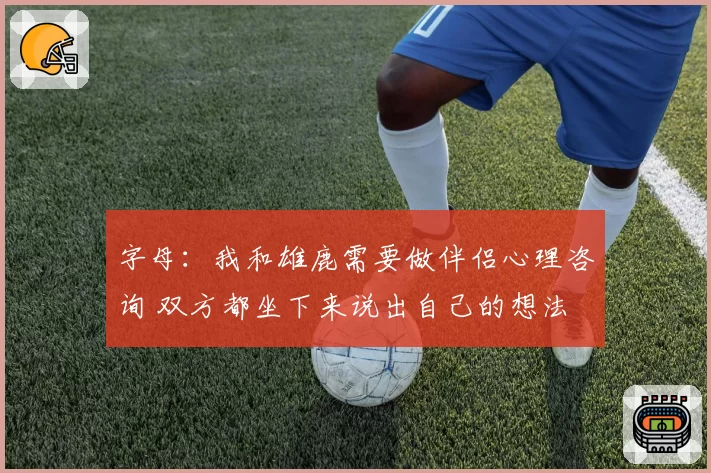 字母:我和雄鹿需要做伴侣心理咨询 双方都坐下来说出自己的想法