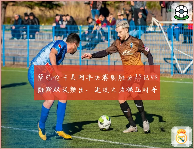 萨巴伦卡美网半决赛制胜分25记vs凯斯双误频出，进攻火力碾压对手心理防线