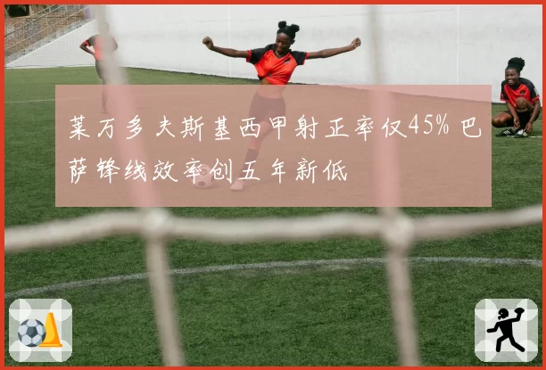 莱万多夫斯基西甲射正率仅45% 巴萨锋线效率创五年新低