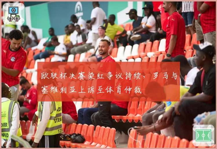 欧联杯决赛染红争议持续，罗马与塞维利亚上诉至体育仲裁