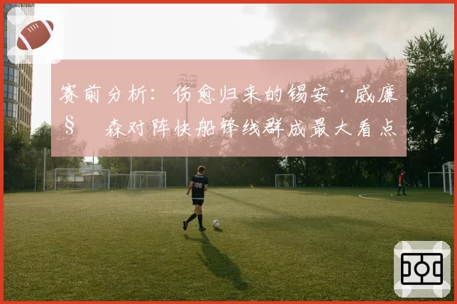 赛前分析：伤愈归来的锡安·威廉姆森对阵快船锋线群成最大看点