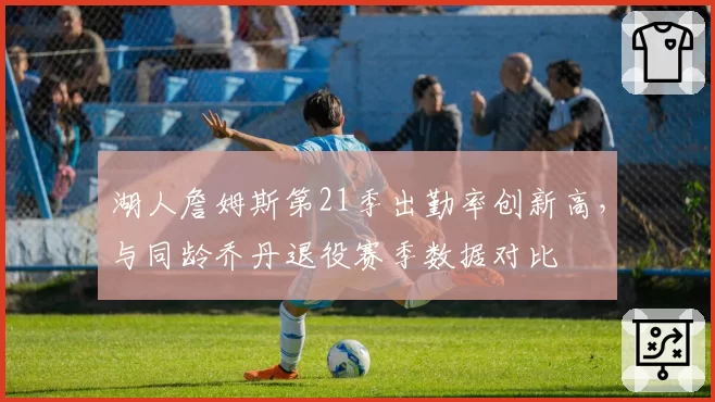 湖人詹姆斯第21季出勤率创新高，与同龄乔丹退役赛季数据对比