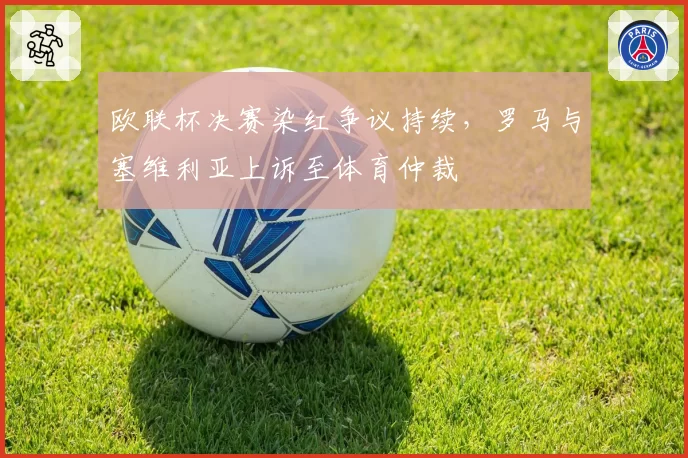欧联杯决赛染红争议持续，罗马与塞维利亚上诉至体育仲裁
