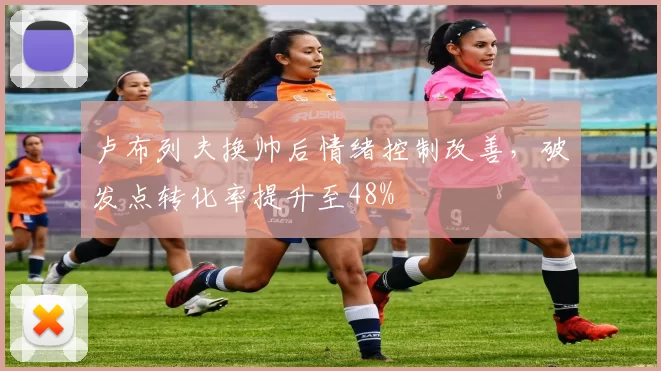 卢布列夫换帅后情绪控制改善，破发点转化率提升至48%