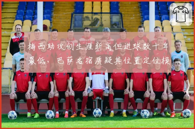 梅西助攻创生涯新高但进球数十年最低，巴萨名宿质疑其位置定位模糊