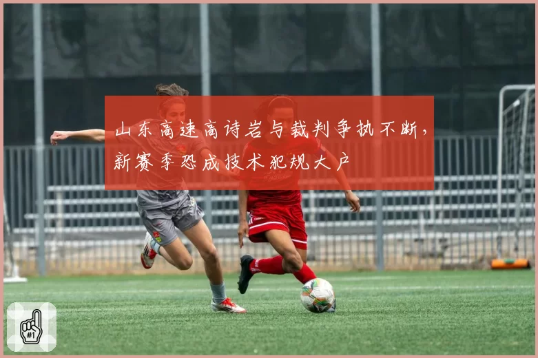 山东高速高诗岩与裁判争执不断，新赛季恐成技术犯规大户