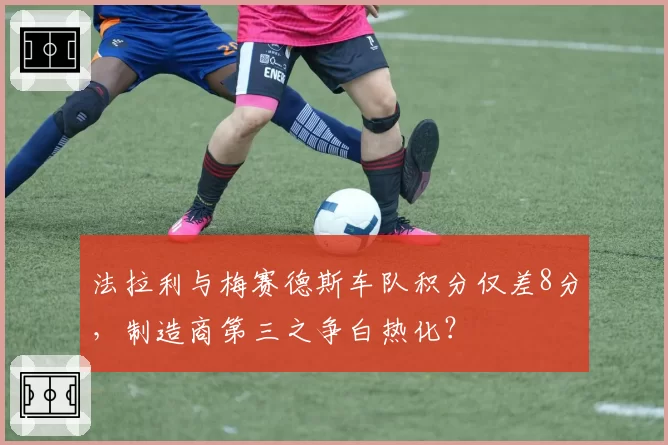 法拉利与梅赛德斯车队积分仅差8分，制造商第三之争白热化？
