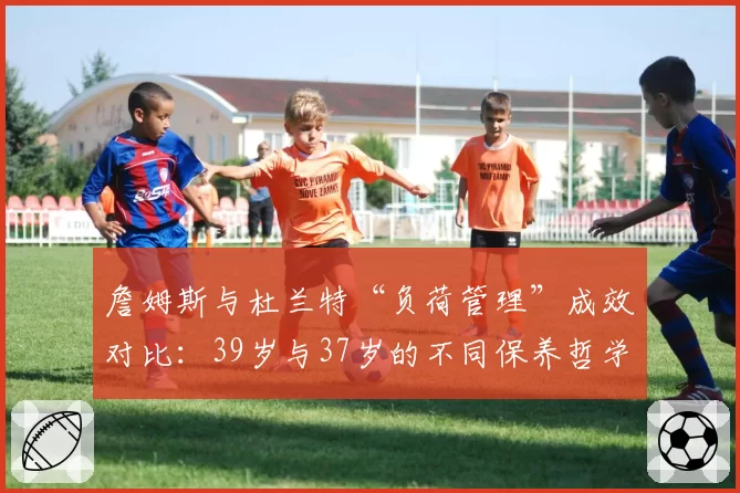 詹姆斯与杜兰特“负荷管理”成效对比：39岁与37岁的不同保养哲学