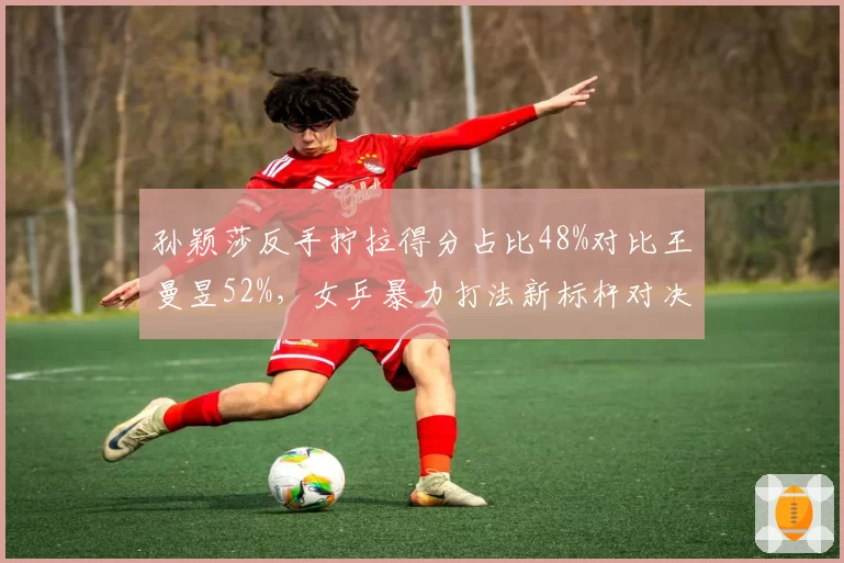 孙颖莎反手拧拉得分占比48%对比王曼昱52%，女乒暴力打法新标杆对决