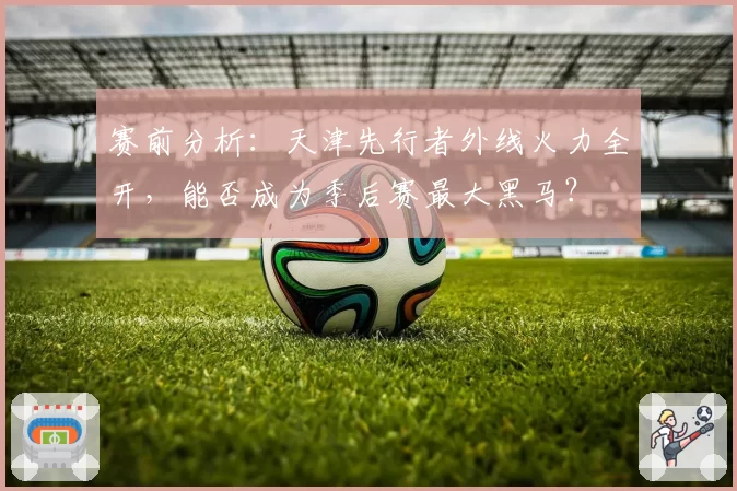 赛前分析:天津先行者外线火力全开,能否成为季后赛最大黑马?