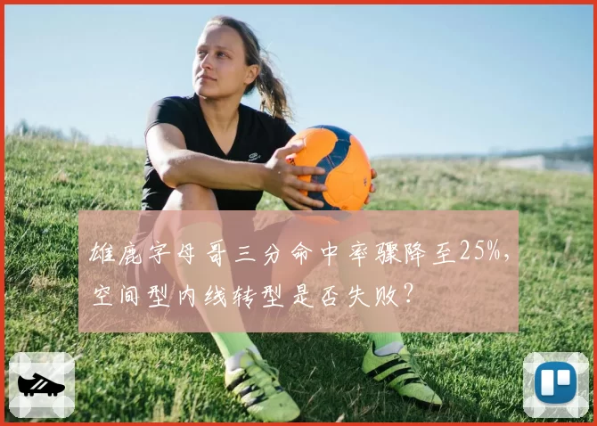 雄鹿字母哥三分命中率骤降至25%，空间型内线转型是否失败？