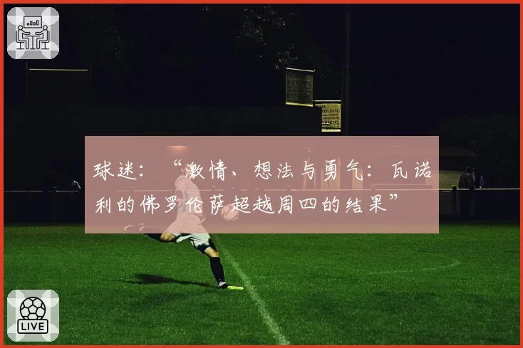 球迷：“激情、想法与勇气：瓦诺利的佛罗伦萨超越周四的结果”