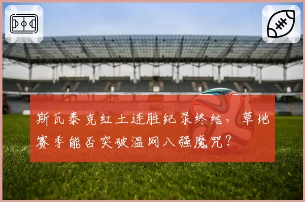 斯瓦泰克红土连胜纪录终结，草地赛季能否突破温网八强魔咒？