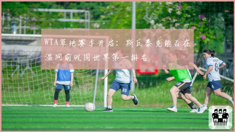 WTA草地赛季开启：斯瓦泰克能否在温网前巩固世界第一排名