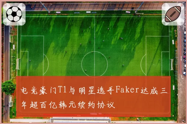 电竞豪门T1与明星选手Faker达成三年超百亿韩元续约协议